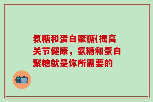 氨糖和蛋白聚糖(提高关节健康，氨糖和蛋白聚糖就是你所需要的