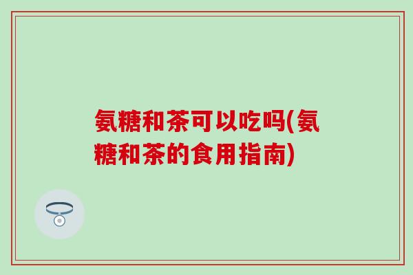 氨糖和茶可以吃吗(氨糖和茶的食用指南)