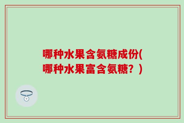 哪种水果含氨糖成份(哪种水果富含氨糖?) 哪种水果含氨糖成份(哪种水果富含氨糖?)