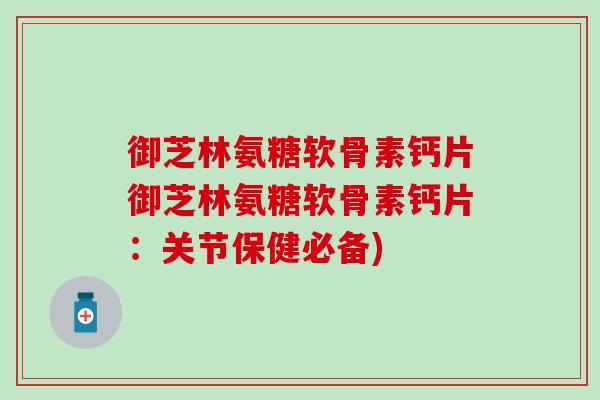 御芝林氨糖软骨素钙片御芝林氨糖软骨素钙片：关节保健必备)