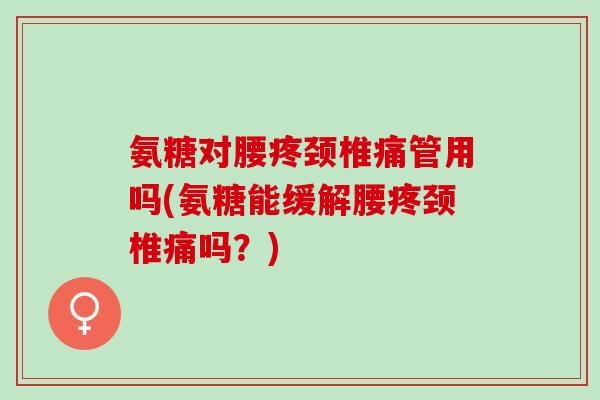 氨糖对腰疼颈椎痛管用吗(氨糖能缓解腰疼颈椎痛吗?) 氨糖对腰疼颈椎痛管用吗(氨糖能缓解腰疼颈椎痛吗?)