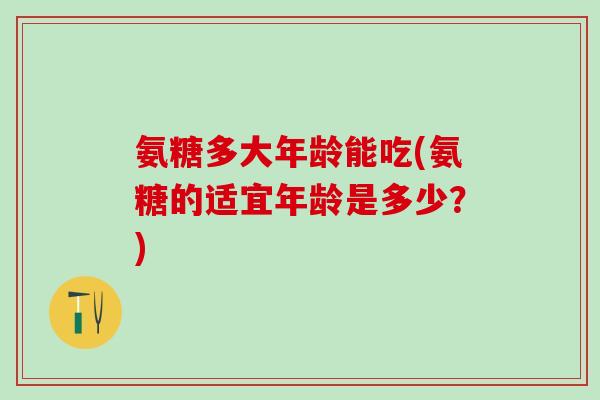 氨糖多大年龄能吃(氨糖的适宜年龄是多少？)
