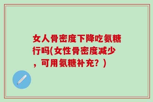 女人骨密度下降吃氨糖行吗(女性骨密度减少，可用氨糖补充？)