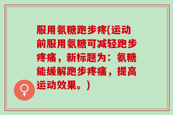 服用氨糖跑步疼(运动前服用氨糖可减轻跑步疼痛，新标题为：氨糖能缓解跑步疼痛，提高运动效果。)