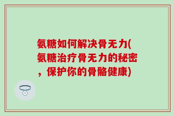 氨糖如何解决骨无力(氨糖治疗骨无力的秘密，保护你的骨骼健康)