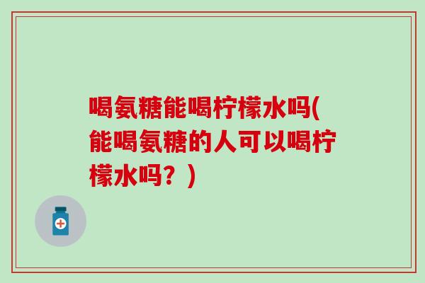 喝氨糖能喝柠檬水吗(能喝氨糖的人可以喝柠檬水吗？)