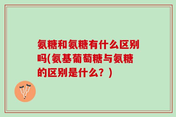 氨糖和氨糖有什么区别吗(氨基葡萄糖与氨糖的区别是什么？)
