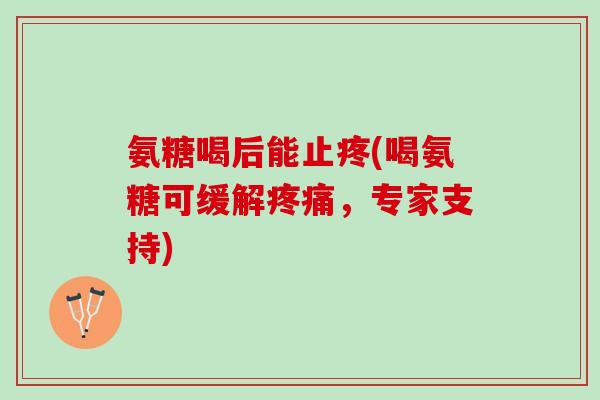 氨糖喝后能止疼(喝氨糖可缓解疼痛，专家支持)