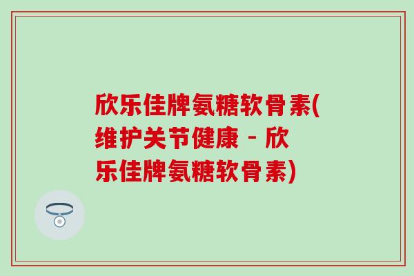 欣乐佳牌氨糖软骨素(维护关节健康 - 欣乐佳牌氨糖软骨素)