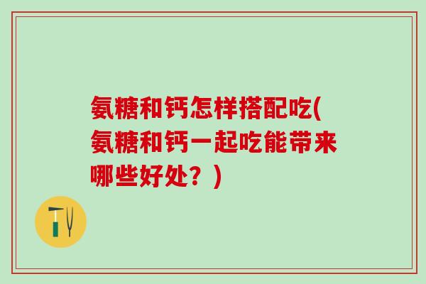 氨糖和钙怎样搭配吃(氨糖和钙一起吃能带来哪些好处？)