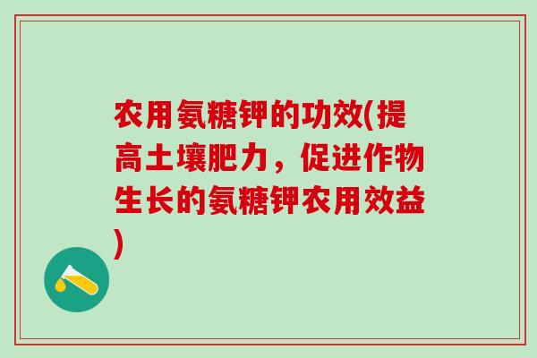 农用氨糖钾的功效(提高土壤肥力，促进作物生长的氨糖钾农用效益)