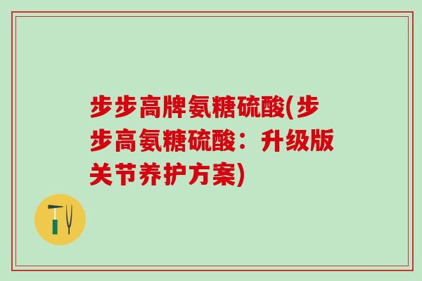步步高牌氨糖硫酸(步步高氨糖硫酸：升级版关节养护方案)