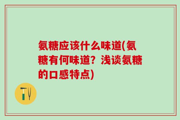 氨糖应该什么味道(氨糖有何味道？浅谈氨糖的口感特点)