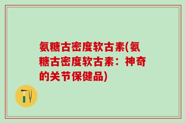 氨糖古密度软古素(氨糖古密度软古素：神奇的关节保健品)