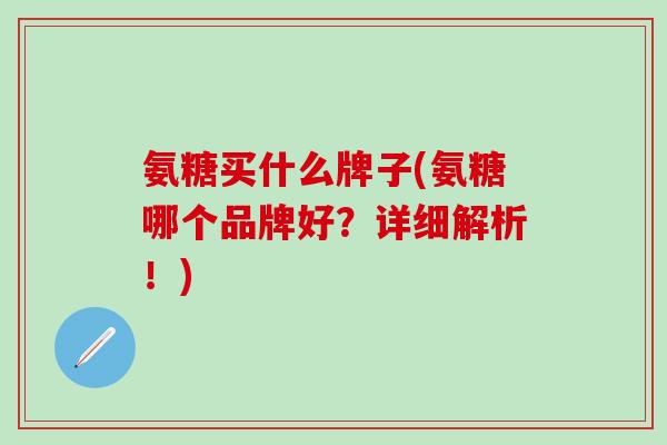 氨糖买什么牌子(氨糖哪个品牌好？详细解析！)