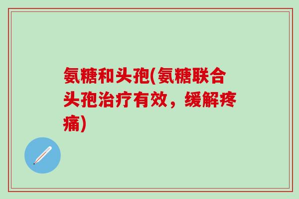 氨糖和头孢(氨糖联合头孢有效,缓解) 氨糖和头孢(氨糖联合头孢有效,缓解)