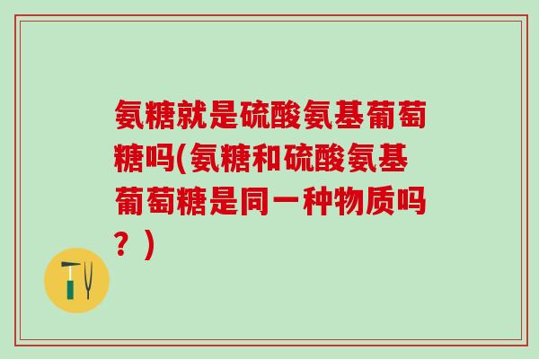 氨糖就是硫酸氨基葡萄糖吗(氨糖和硫酸氨基葡萄糖是同一种物质吗？)