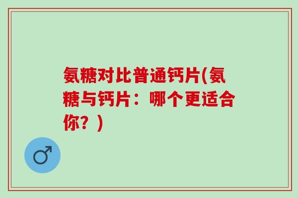 氨糖对比普通钙片(氨糖与钙片：哪个更适合你？)