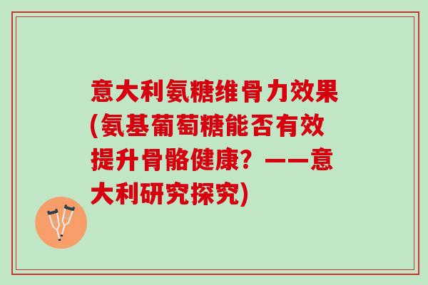 意大利氨糖维骨力效果(氨基葡萄糖能否有效提升骨骼健康？——意大利研究探究)