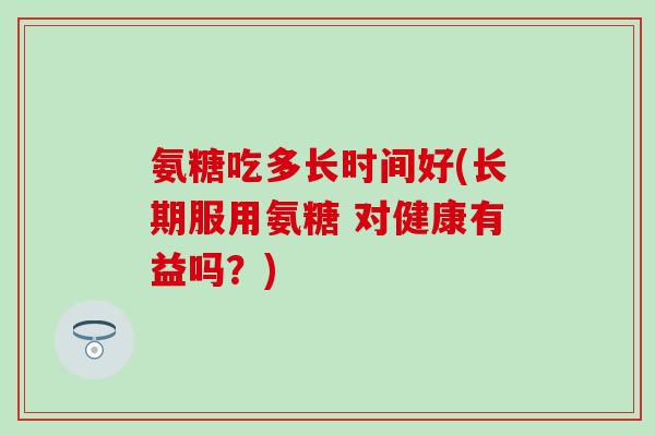 氨糖吃多长时间好(长期服用氨糖 对健康有益吗？)
