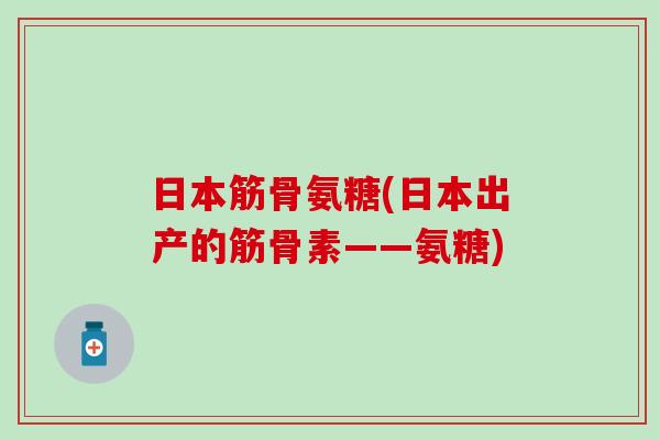 日本筋骨氨糖(日本出产的筋骨素——氨糖)