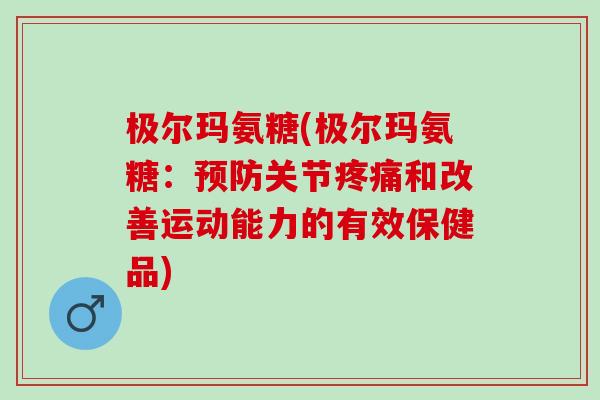 极尔玛氨糖(极尔玛氨糖：预防关节疼痛和改善运动能力的有效保健品)