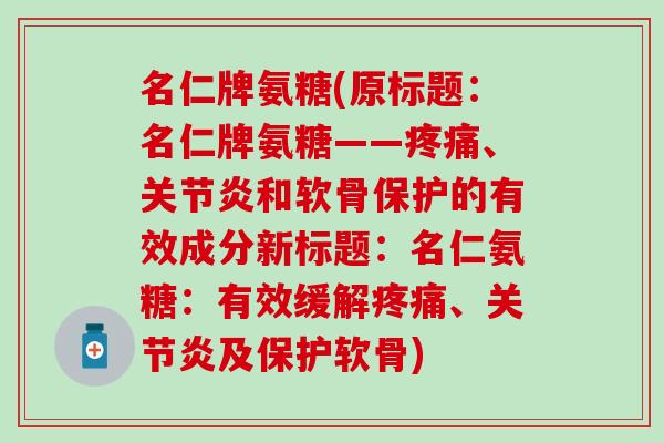 名仁牌氨糖(原标题：名仁牌氨糖——疼痛、关节炎和软骨保护的有效成分新标题：名仁氨糖：有效缓解疼痛、关节炎及保护软骨)