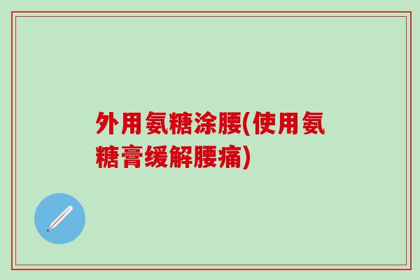 外用氨糖涂腰(使用氨糖膏缓解腰痛)