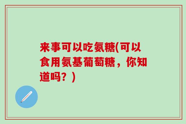 来事可以吃氨糖(可以食用氨基葡萄糖,你知道吗?) 来事可以吃氨糖(可以食用氨基葡萄糖,你知道吗?)