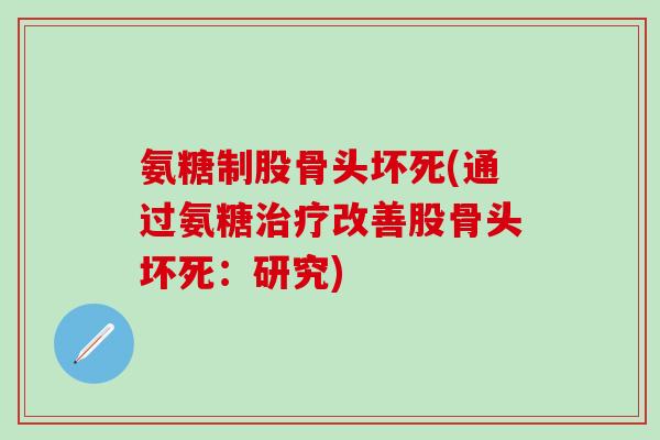 氨糖制股骨头坏死(通过氨糖治疗改善股骨头坏死：研究)