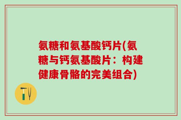 氨糖和氨基酸钙片(氨糖与钙氨基酸片：构建健康骨骼的完美组合)