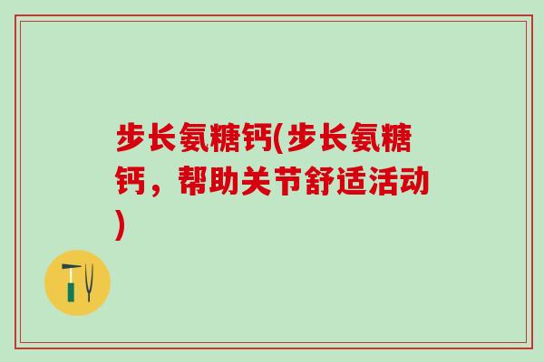 步长氨糖钙(步长氨糖钙，帮助关节舒适活动)