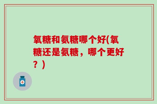 氧糖和氨糖哪个好(氧糖还是氨糖，哪个更好？)