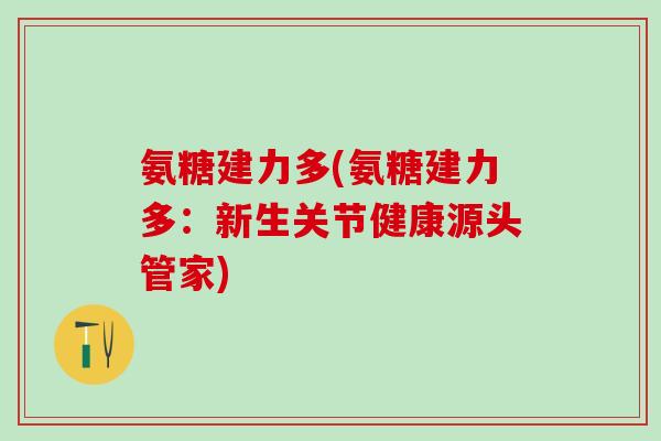 氨糖建力多(氨糖建力多:新生关节健康源头管家) 氨糖建力多(氨糖建力多:新生关节健康源头管家)