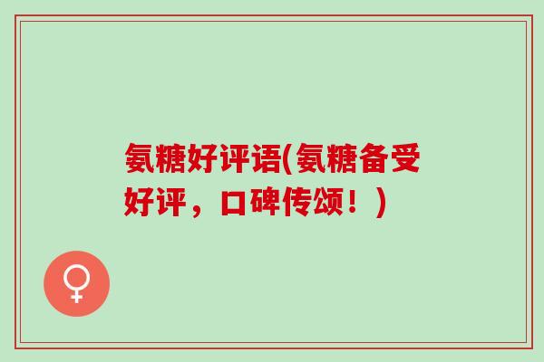 氨糖好评语(氨糖备受好评，口碑传颂！)