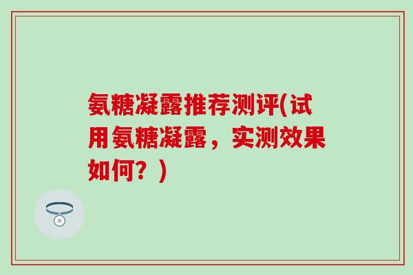 氨糖凝露推荐测评(试用氨糖凝露，实测效果如何？)
