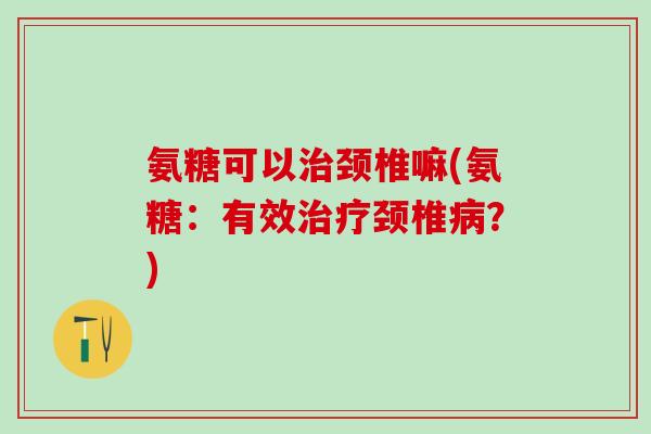 氨糖可以治颈椎嘛(氨糖：有效治疗颈椎病？)