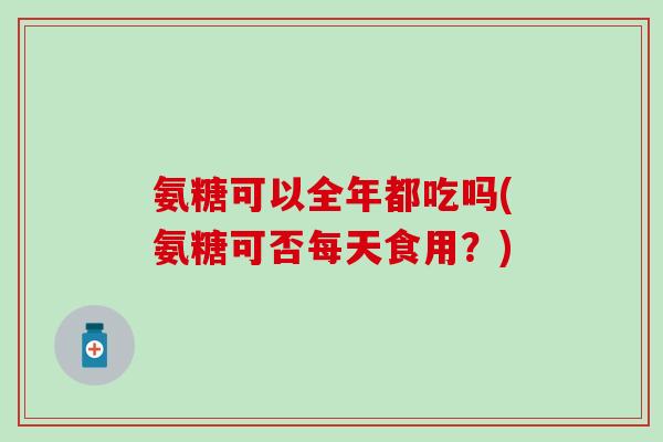 氨糖可以全年都吃吗(氨糖可否每天食用？)