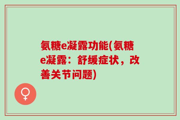氨糖e凝露功能(氨糖e凝露：舒缓症状，改善关节问题)