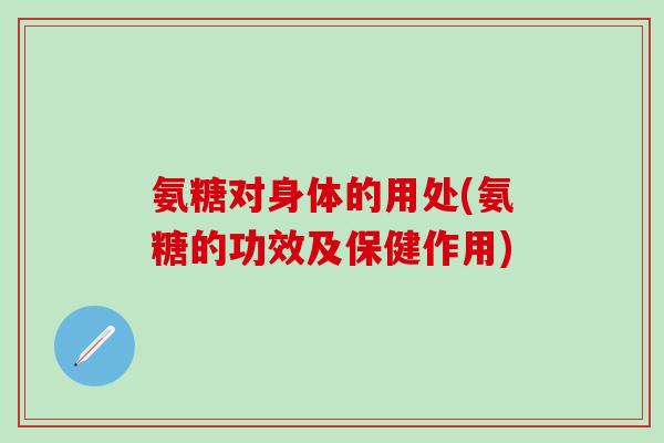 氨糖对身体的用处(氨糖的功效及保健作用)