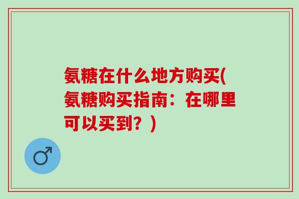 氨糖在什么地方购买(氨糖购买指南：在哪里可以买到？)