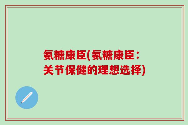 氨糖康臣(氨糖康臣：关节保健的理想选择)