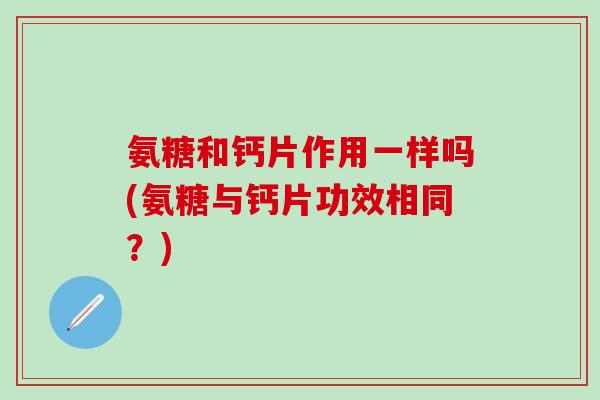 氨糖和钙片作用一样吗(氨糖与钙片功效相同？)