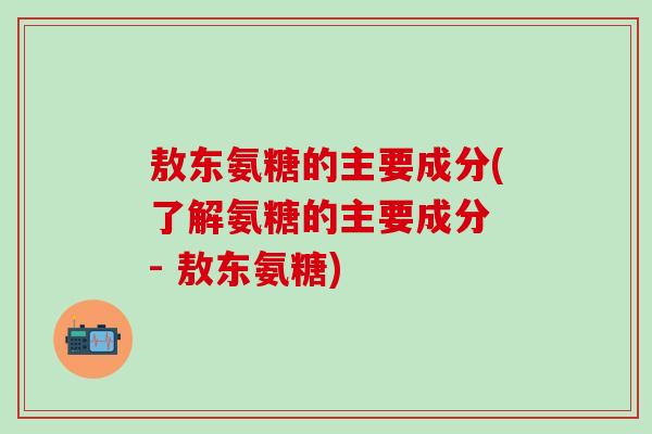 敖东氨糖的主要成分(了解氨糖的主要成分 - 敖东氨糖)