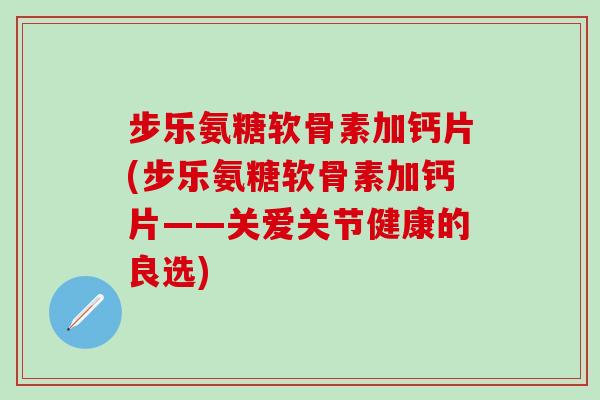 步乐氨糖软骨素加钙片(步乐氨糖软骨素加钙片——关爱关节健康的良选)