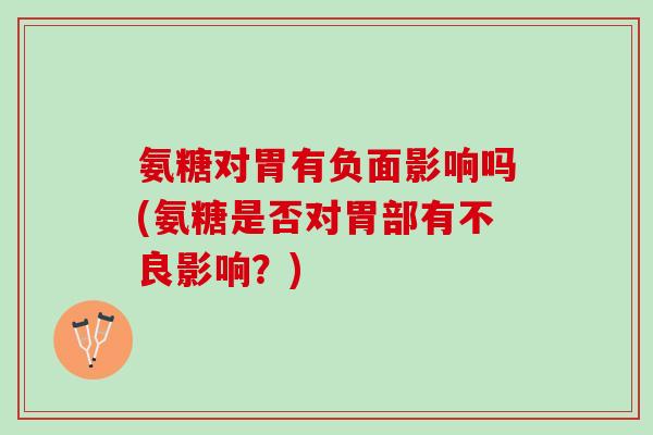 氨糖对胃有负面影响吗(氨糖是否对胃部有不良影响?) 氨糖对胃有负面影响吗(氨糖是否对胃部有不良影响?)
