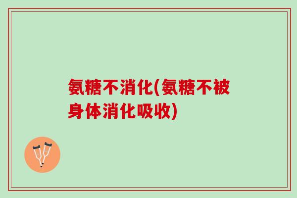 氨糖不消化(氨糖不被身体消化吸收)