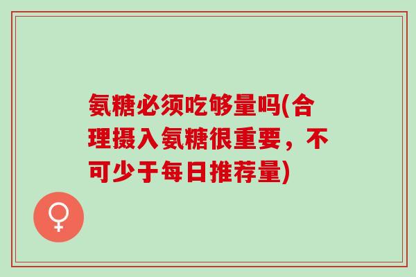 氨糖必须吃够量吗(合理摄入氨糖很重要，不可少于每日推荐量)