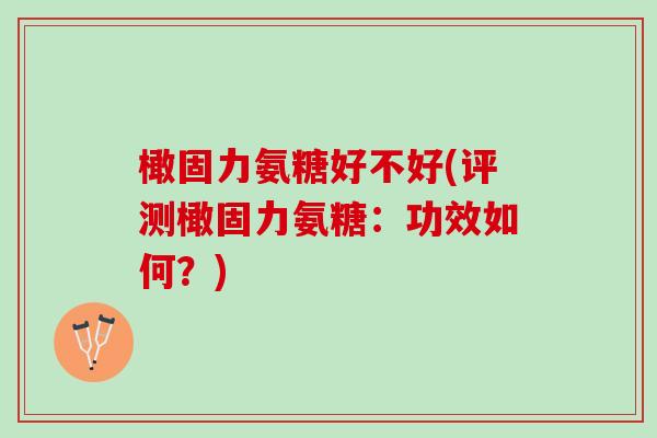 橄固力氨糖好不好(评测橄固力氨糖：功效如何？)
