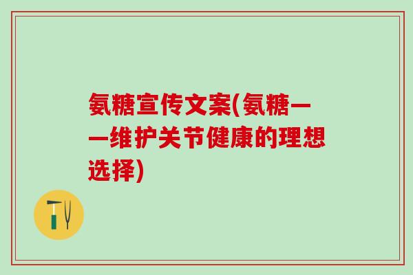 氨糖宣传文案(氨糖——维护关节健康的理想选择)